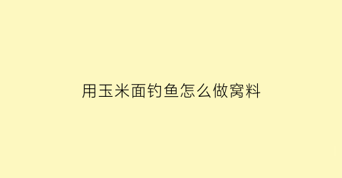 “用玉米面钓鱼怎么做窝料(用玉米面钓鱼怎么做窝料好吃)