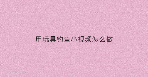 用玩具钓鱼小视频怎么做