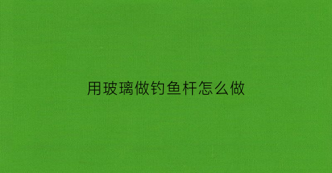 用玻璃做钓鱼杆怎么做(用玻璃做钓鱼杆怎么做的)