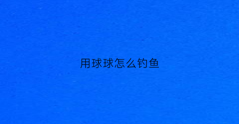 用球球怎么钓鱼(球球钓法怎么样)