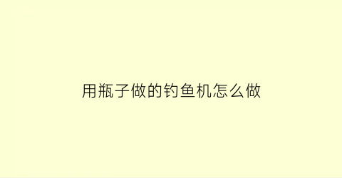 用瓶子做的钓鱼机怎么做(用瓶子做的钓鱼机怎么做好看)