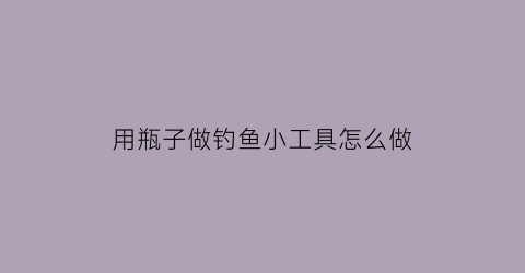 用瓶子做钓鱼小工具怎么做(简易钓鱼瓶子)