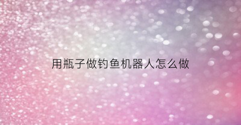 用瓶子做钓鱼机器人怎么做(饮料瓶自制钓鱼器)