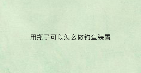 用瓶子可以怎么做钓鱼装置(拿瓶子钓鱼)