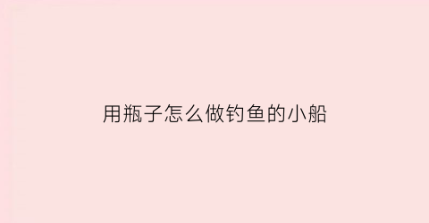 用瓶子怎么做钓鱼的小船