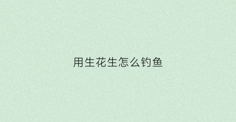 用生花生怎么钓鱼(用生花生怎么钓鱼效果好)