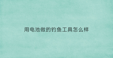 用电池做的钓鱼工具怎么样(用电池做的手工作品)