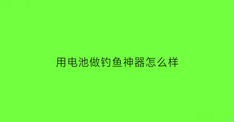 “用电池做钓鱼神器怎么样(用电池做钓鱼神器怎么样啊)