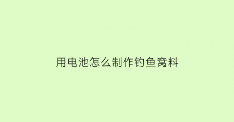 用电池怎么制作钓鱼窝料(自己做电池怎么做)