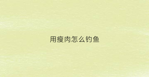 用瘦肉怎么钓鱼(用瘦肉钓鱼要怎么处理)