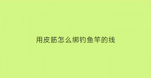 用皮筋怎么绑钓鱼竿的线(用皮筋怎么绑钓鱼竿的线条)