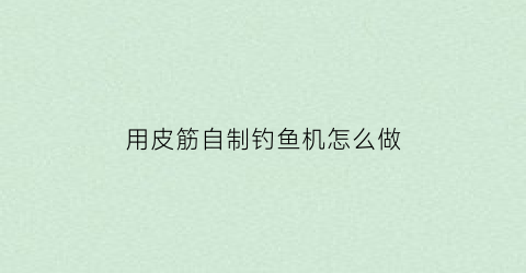 用皮筋自制钓鱼机怎么做(橡皮筋自制自动钓鱼视频)