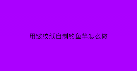 用皱纹纸自制钓鱼竿怎么做(用皱纹纸做的东西)