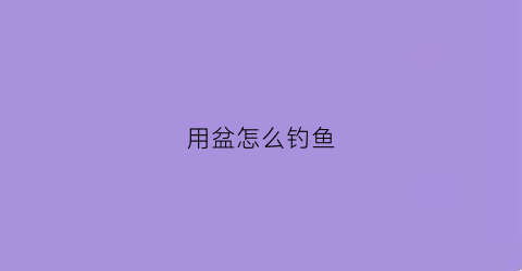 用盆怎么钓鱼(盆里钓鱼)