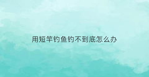 用短竿钓鱼钓不到底怎么办(短竿钓小鱼)