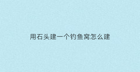 “用石头建一个钓鱼窝怎么建(用石头建一个钓鱼窝怎么建好看)