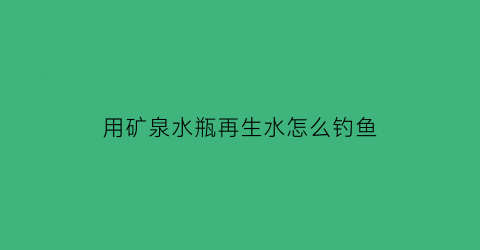 用矿泉水瓶再生水怎么钓鱼(怎样用矿泉水瓶子钓鱼)