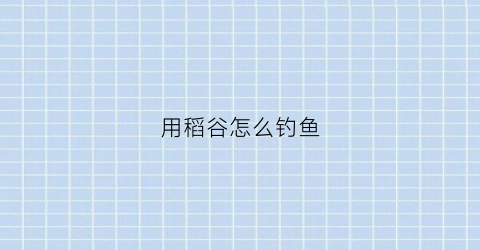 用稻谷怎么钓鱼(稻谷可以钓鱼打窝吗)
