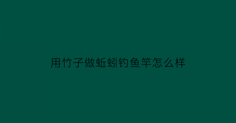 用竹子做蚯蚓钓鱼竿怎么样(竹子做鱼钩怎么做不用专门钓鱼那种视频)