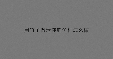 用竹子做迷你钓鱼杆怎么做