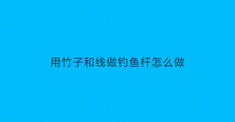 “用竹子和线做钓鱼杆怎么做(怎么拿竹子做鱼竿)