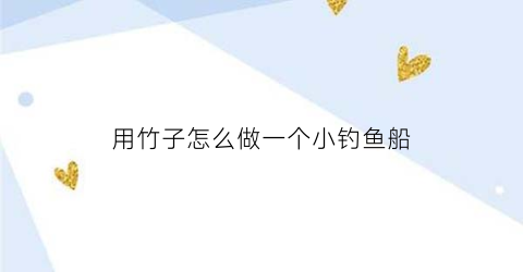 用竹子怎么做一个小钓鱼船(用竹子做渔具)
