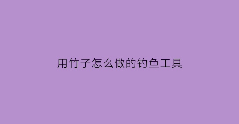 用竹子怎么做的钓鱼工具(用竹子怎么做的钓鱼工具呢)