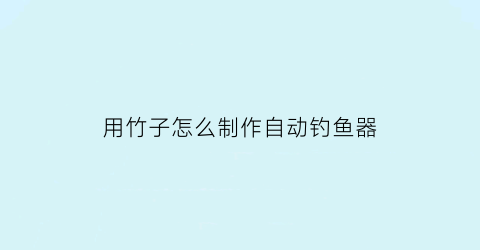 用竹子怎么制作自动钓鱼器