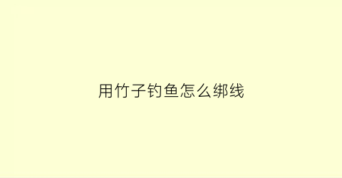 用竹子钓鱼怎么绑线(竹子制作钩鱼竿方法)