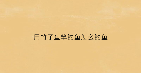用竹子鱼竿钓鱼怎么钓鱼(用竹子做的鱼竿怎么绑线)