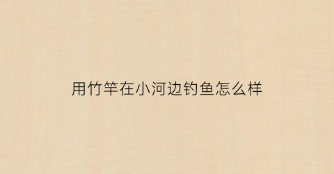 用竹竿在小河边钓鱼怎么样(用竹竿在小河边钓鱼怎么样钓)
