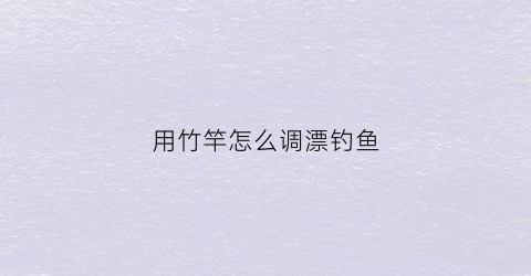 用竹竿怎么调漂钓鱼(竹子钓竿)