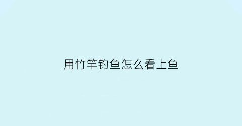 用竹竿钓鱼怎么看上鱼(竹竿钓鱼怎么弄)