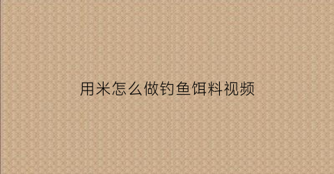 用米怎么做钓鱼饵料视频(用米怎么做钓鱼饵料视频教程)