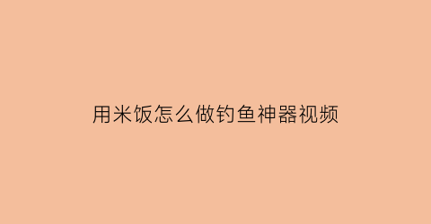 用米饭怎么做钓鱼神器视频(用米饭钓鱼加什么小药)