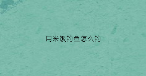 用米饭钓鱼怎么钓(如何用米饭钓鱼)