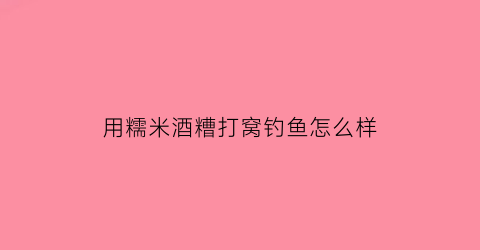 “用糯米酒糟打窝钓鱼怎么样(米酒糟可以打窝钓鱼吗)