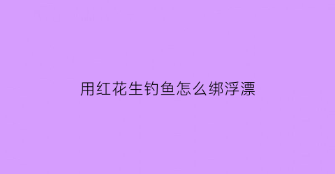 用红花生钓鱼怎么绑浮漂(花生钓红鲳鱼)