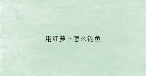 用红萝卜怎么钓鱼(拿胡萝卜当诱饵钓鱼)