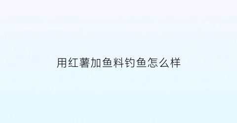 用红薯加鱼料钓鱼怎么样(用红薯加鱼料钓鱼怎么样呢)