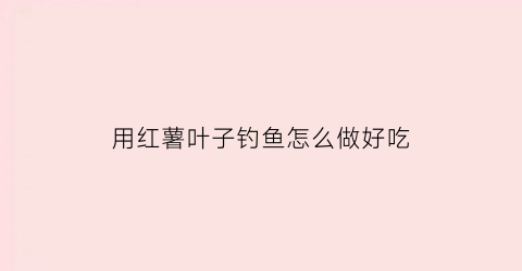 用红薯叶子钓鱼怎么做好吃(红薯叶喂鱼效果如何)