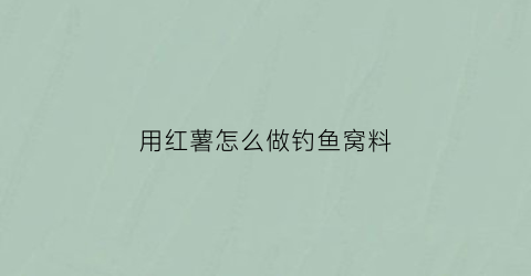 “用红薯怎么做钓鱼窝料(用红薯怎么做钓鱼窝料呢)