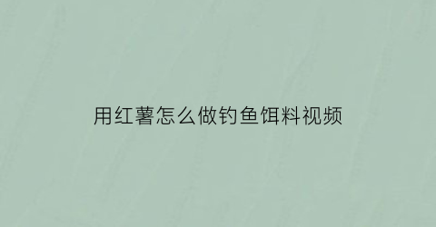 用红薯怎么做钓鱼饵料视频(用红薯制作钓鱼饵料)