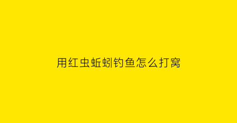 用红虫蚯蚓钓鱼怎么打窝(用红虫蚯蚓钓鱼怎么调漂)
