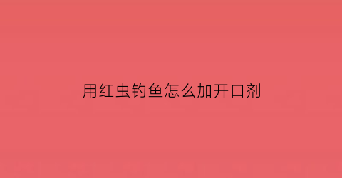 用红虫钓鱼怎么加开口剂(开红虫拉饵加什么粉好)