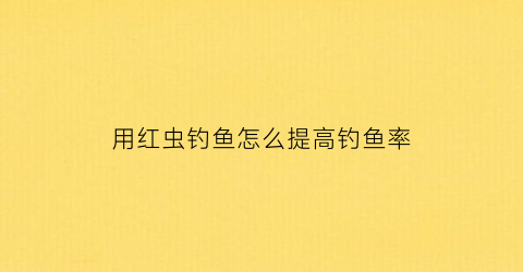 用红虫钓鱼怎么提高钓鱼率(用红虫钓鱼注意事项)