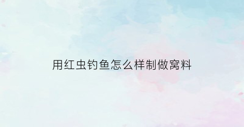 “用红虫钓鱼怎么样制做窝料(用红虫钓鱼怎么样制做窝料视频)