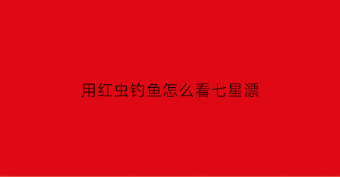 用红虫钓鱼怎么看七星漂(红虫钓鱼漂相)