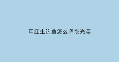 “用红虫钓鱼怎么调夜光漂(用红虫钓鱼怎么调漂调几目)