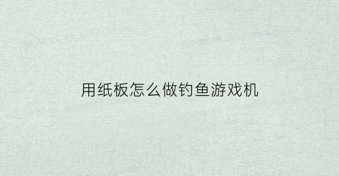 用纸板怎么做钓鱼游戏机(怎么用纸板制作钓鱼游戏解说)